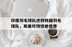 开云体育中国-印度羽毛球队逆转韩国羽毛球队，斯里坎特惊艳世界的简单介绍